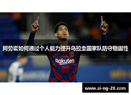 阿劳霍如何通过个人能力提升乌拉圭国家队防守稳固性 阿劳霍如何通过个人能力提升乌拉圭国家队防守稳固性