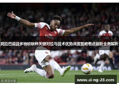 阿拉巴迎战多特欧联杯关键对位与战术优势深度前瞻看点剖析全局解析 阿拉巴迎战多特欧联杯关键对位与战术优势深度前瞻看点剖析全局解析