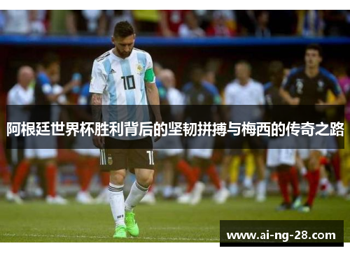 阿根廷世界杯胜利背后的坚韧拼搏与梅西的传奇之路 阿根廷世界杯胜利背后的坚韧拼搏与梅西的传奇之路