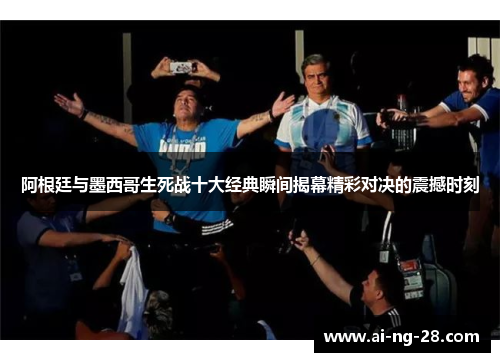 阿根廷与墨西哥生死战十大经典瞬间揭幕精彩对决的震撼时刻 阿根廷与墨西哥生死战十大经典瞬间揭幕精彩对决的震撼时刻