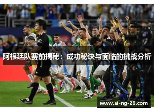 阿根廷队赛前揭秘:成功秘诀与面临的挑战分析 阿根廷队赛前揭秘:成功秘诀与面临的挑战分析