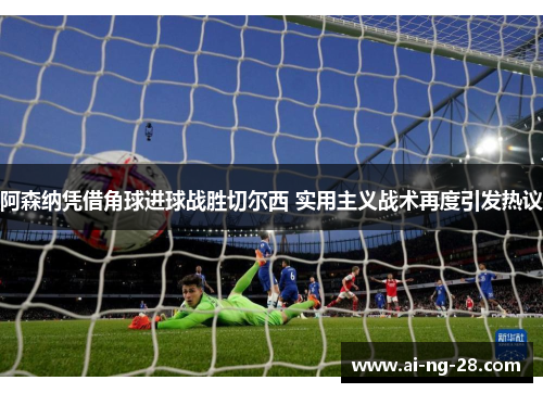 阿森纳凭借角球进球战胜切尔西 实用主义战术再度引发热议
