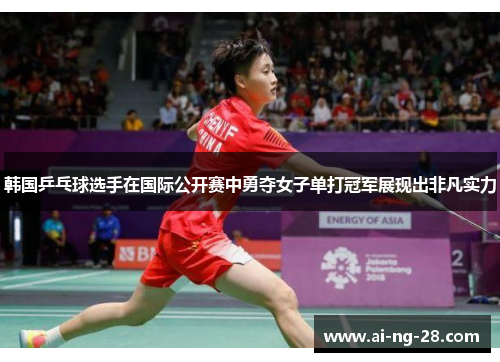 韩国乒乓球选手在国际公开赛中勇夺女子单打冠军展现出非凡实力 韩国乒乓球选手在国际公开赛中勇夺女子单打冠军展现出非凡实力